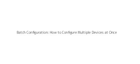 Batch Configuration: How to Configure Multiple Devices at Once